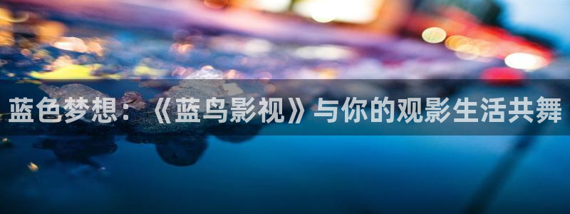 泡泡 电影：蓝色梦想：《蓝鸟影视》与你的观影生活共舞